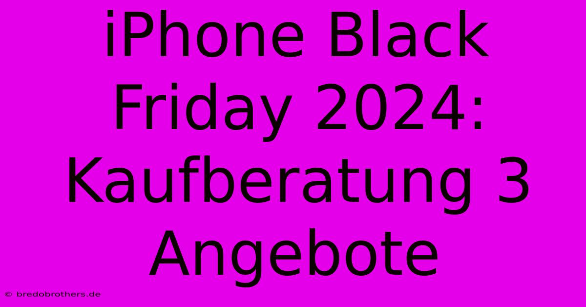 IPhone Black Friday 2024: Kaufberatung 3 Angebote