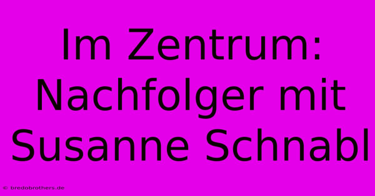 Im Zentrum: Nachfolger Mit Susanne Schnabl