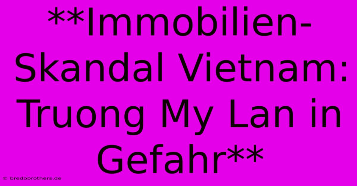 **Immobilien-Skandal Vietnam: Truong My Lan In Gefahr**