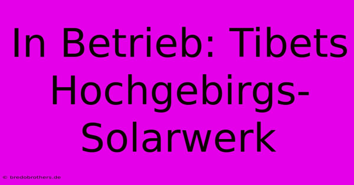 In Betrieb: Tibets Hochgebirgs-Solarwerk