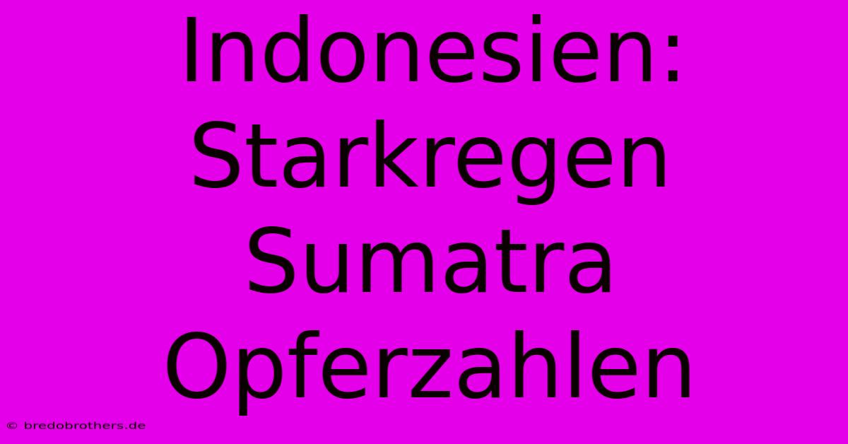 Indonesien: Starkregen Sumatra Opferzahlen