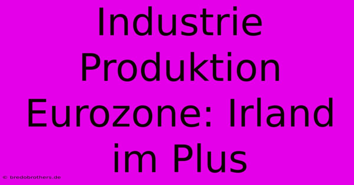 Industrie Produktion Eurozone: Irland Im Plus