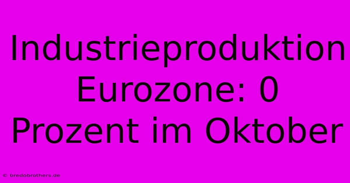 Industrieproduktion Eurozone: 0 Prozent Im Oktober