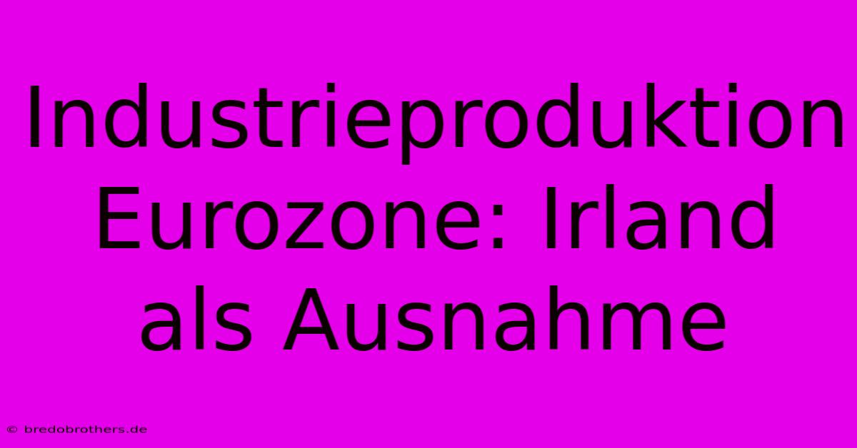 Industrieproduktion Eurozone: Irland Als Ausnahme