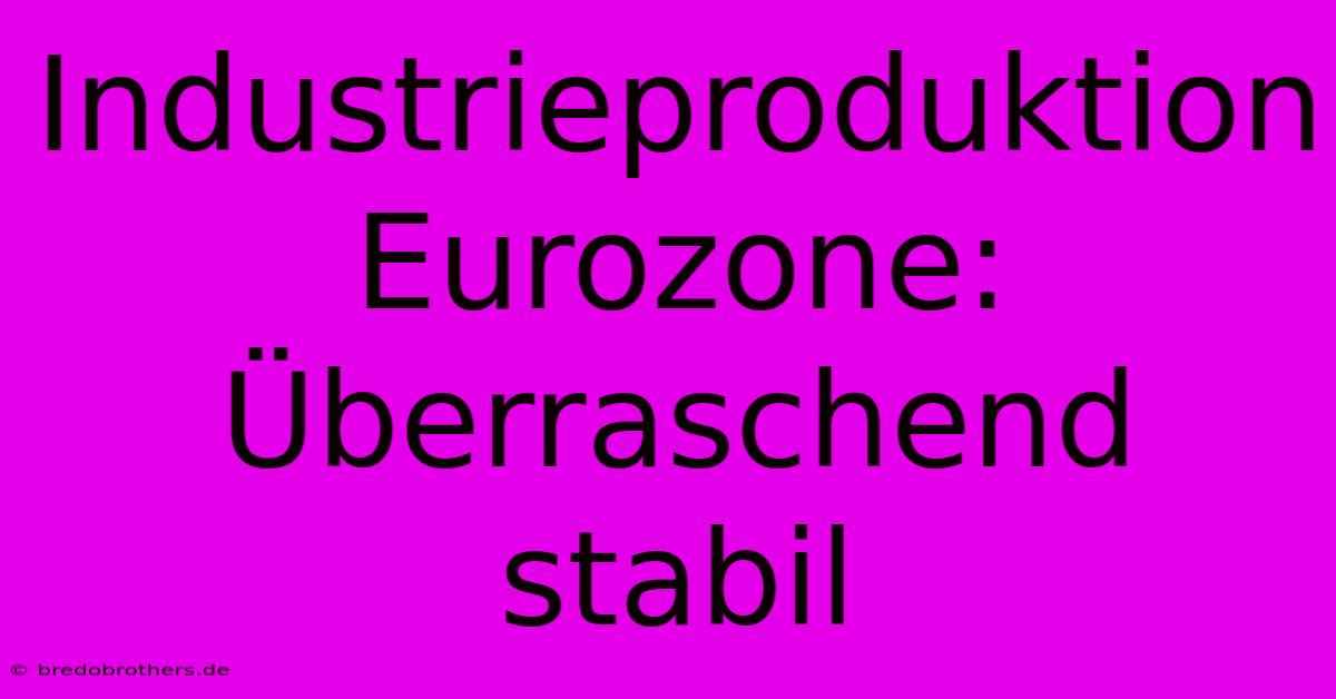 Industrieproduktion Eurozone: Überraschend Stabil