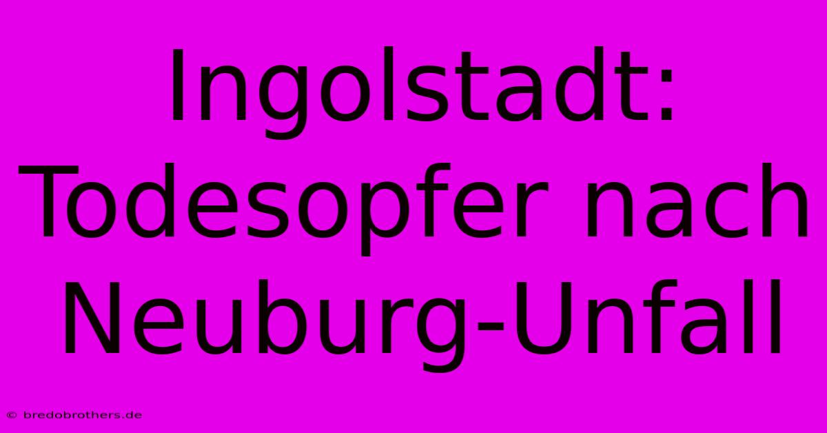 Ingolstadt: Todesopfer Nach Neuburg-Unfall