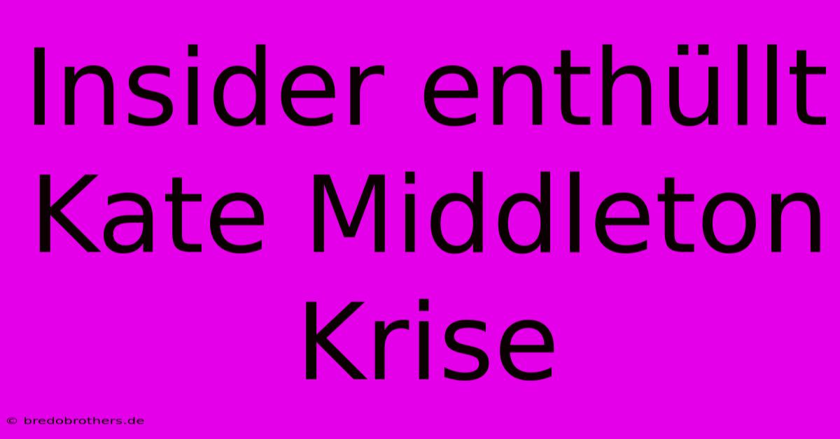 Insider Enthüllt Kate Middleton Krise