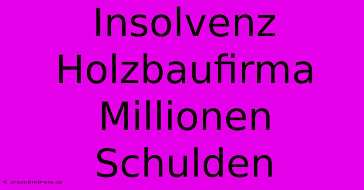 Insolvenz Holzbaufirma Millionen Schulden