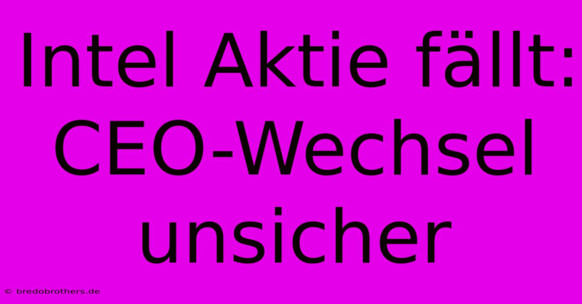 Intel Aktie Fällt: CEO-Wechsel Unsicher