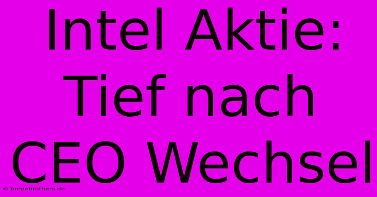 Intel Aktie: Tief Nach CEO Wechsel