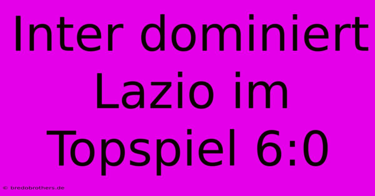 Inter Dominiert Lazio Im Topspiel 6:0