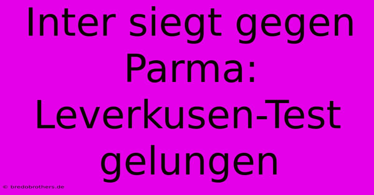 Inter Siegt Gegen Parma: Leverkusen-Test Gelungen