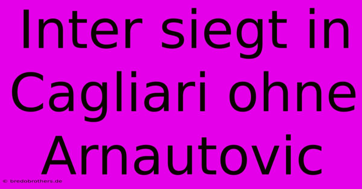 Inter Siegt In Cagliari Ohne Arnautovic