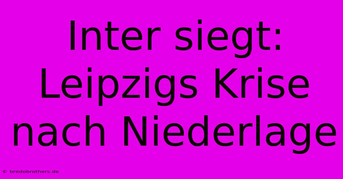 Inter Siegt: Leipzigs Krise Nach Niederlage