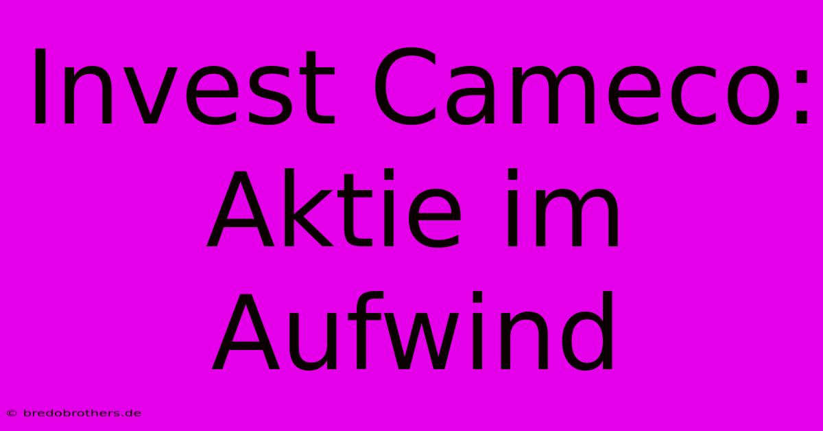 Invest Cameco: Aktie Im Aufwind