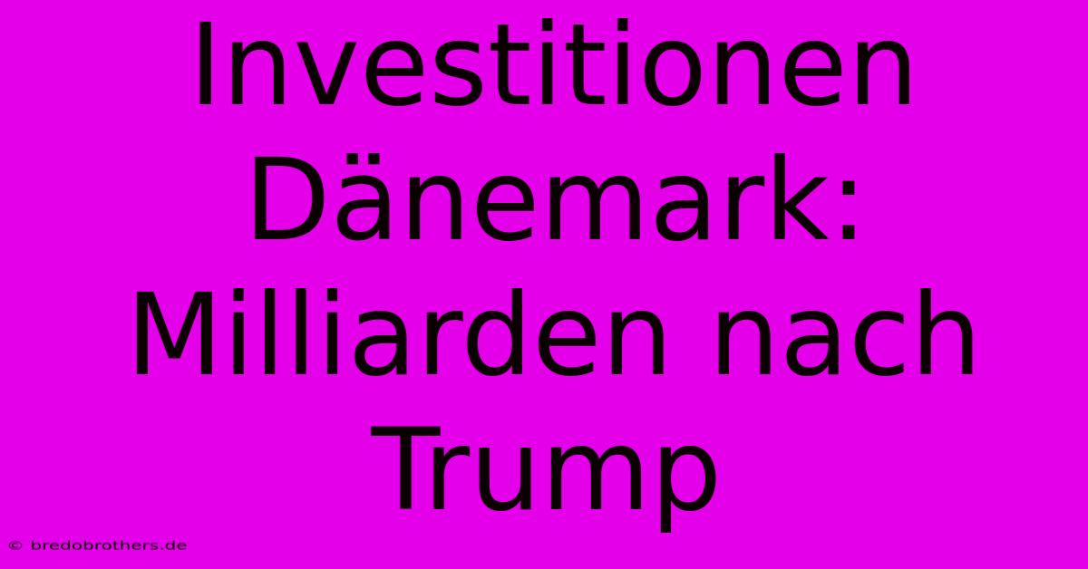 Investitionen Dänemark: Milliarden Nach Trump