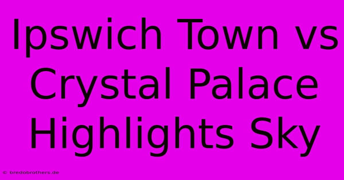 Ipswich Town Vs Crystal Palace Highlights Sky