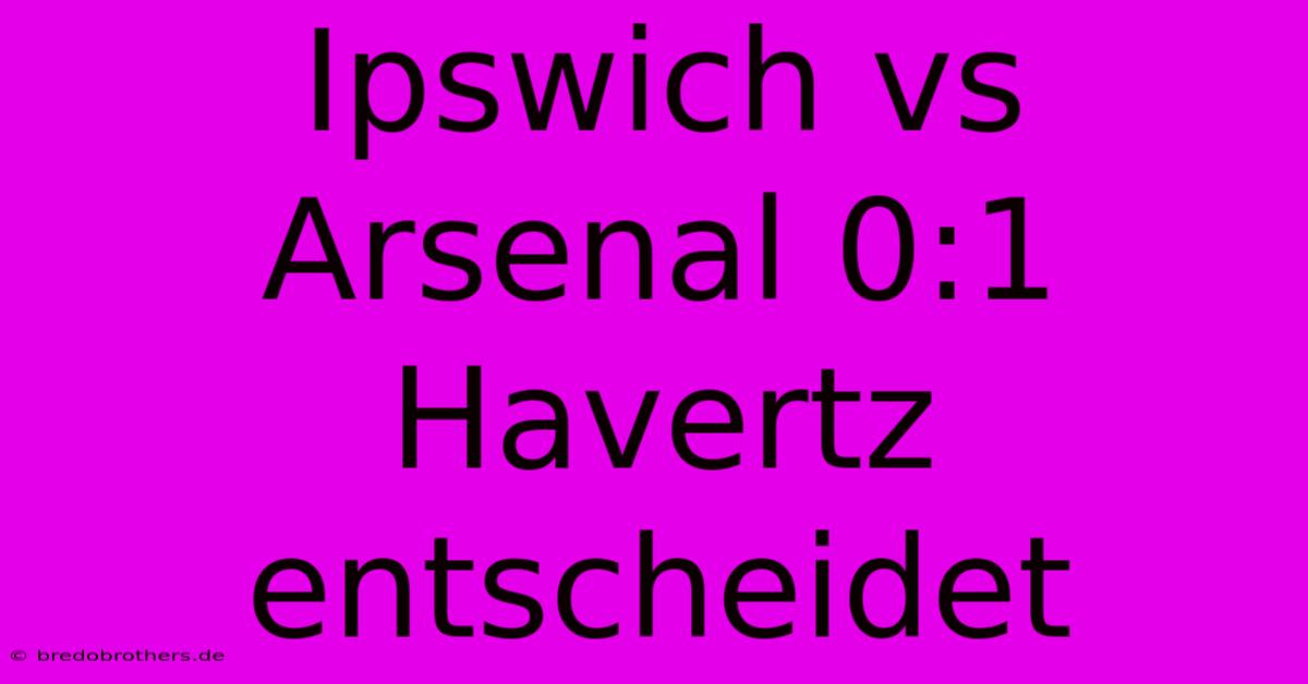 Ipswich Vs Arsenal 0:1 Havertz Entscheidet