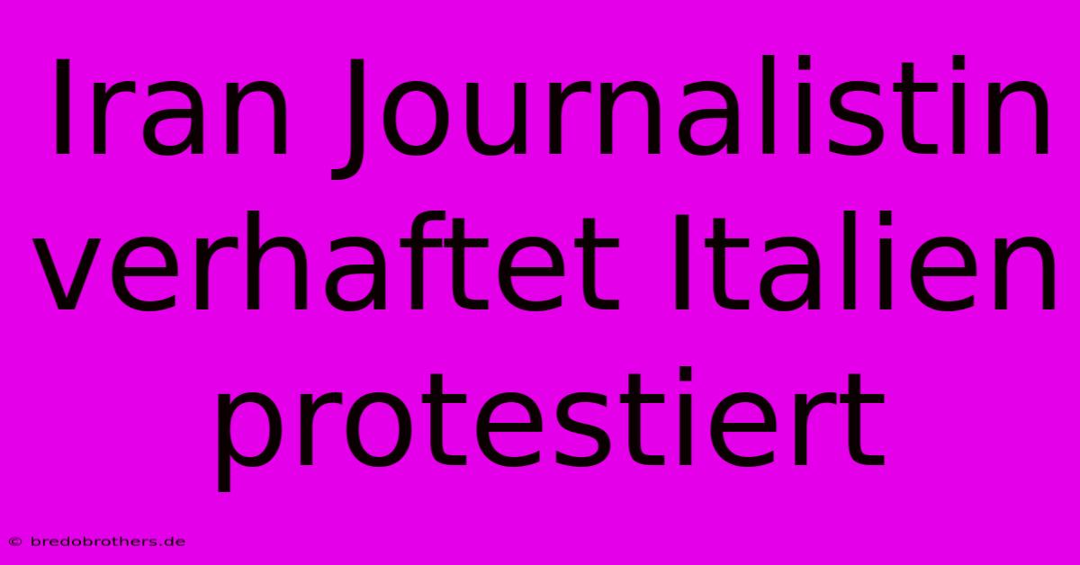 Iran Journalistin Verhaftet Italien Protestiert