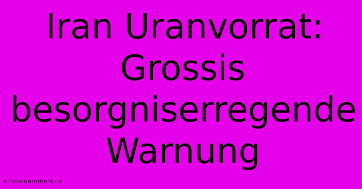 Iran Uranvorrat: Grossis Besorgniserregende Warnung