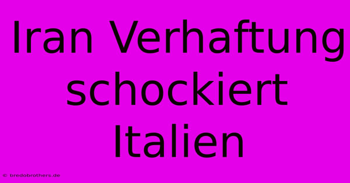 Iran Verhaftung Schockiert Italien