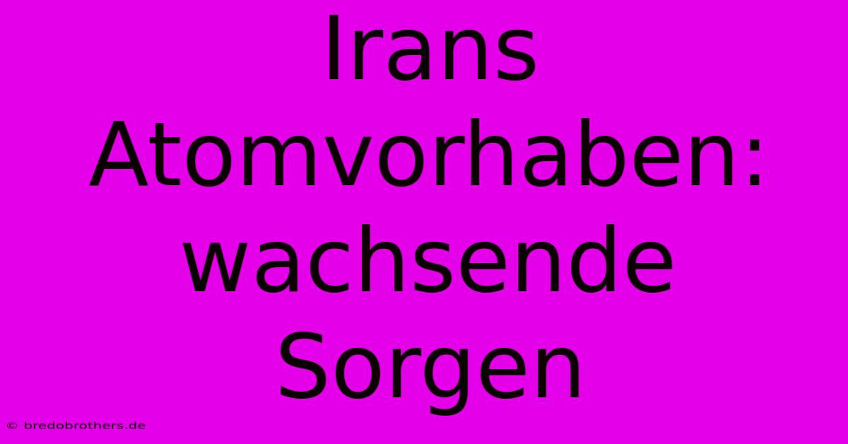 Irans Atomvorhaben: Wachsende Sorgen