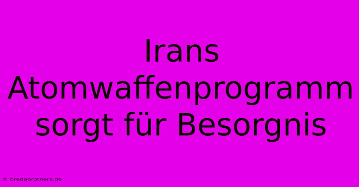 Irans Atomwaffenprogramm Sorgt Für Besorgnis