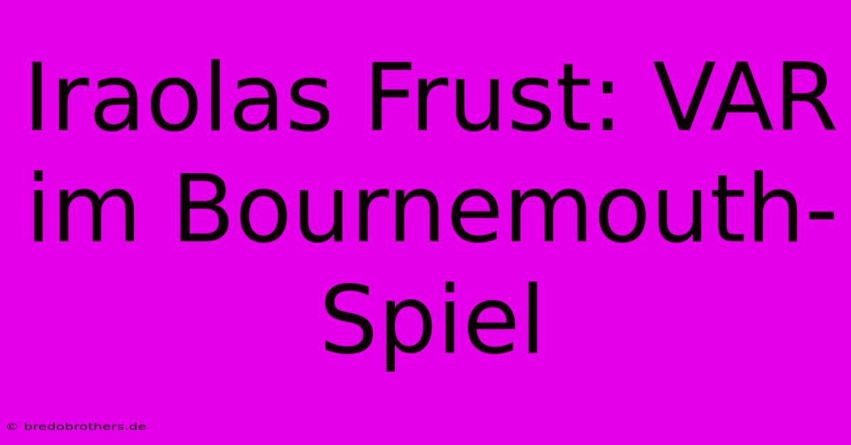 Iraolas Frust: VAR Im Bournemouth-Spiel