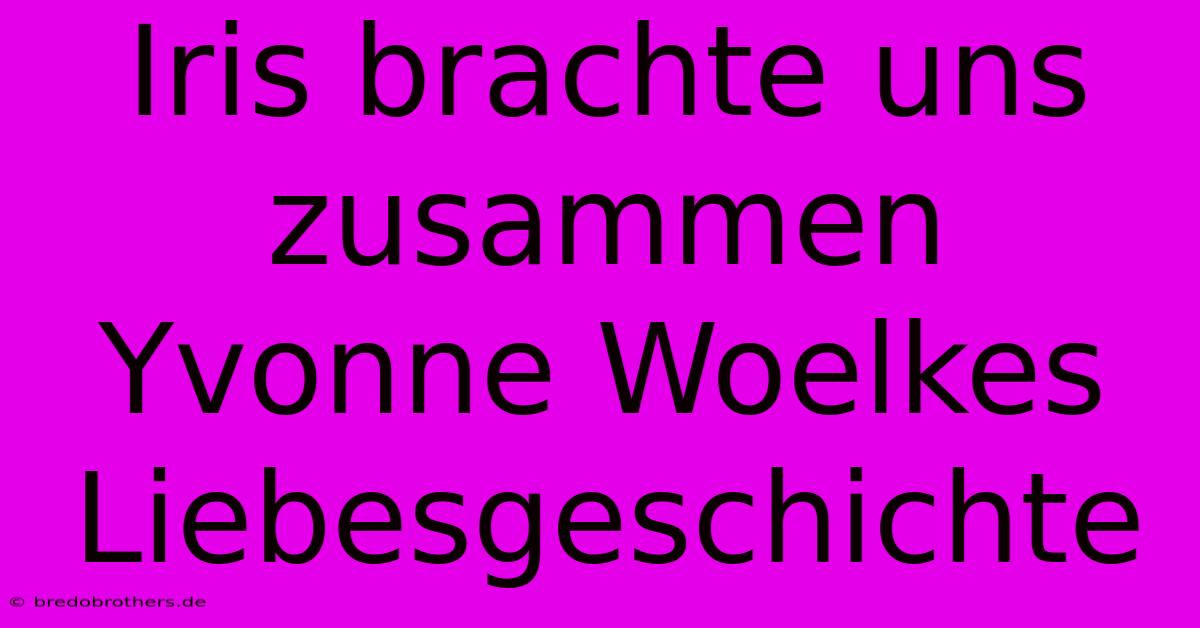 Iris Brachte Uns Zusammen Yvonne Woelkes Liebesgeschichte