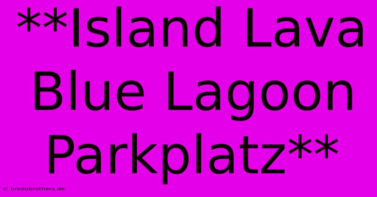 **Island Lava Blue Lagoon Parkplatz**