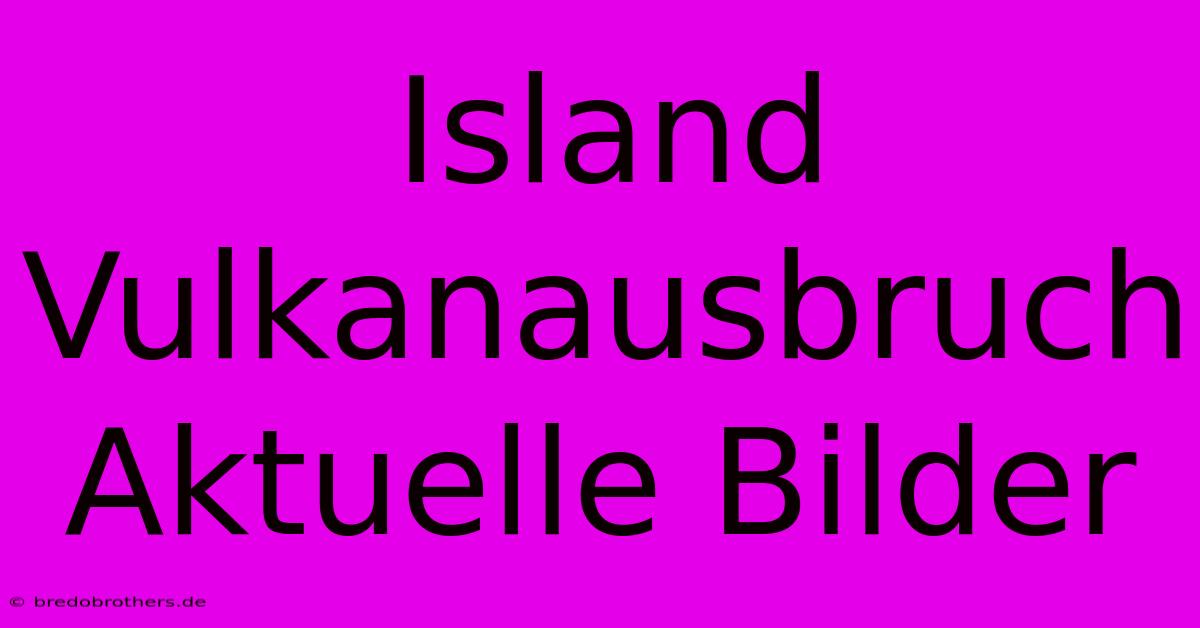 Island Vulkanausbruch Aktuelle Bilder