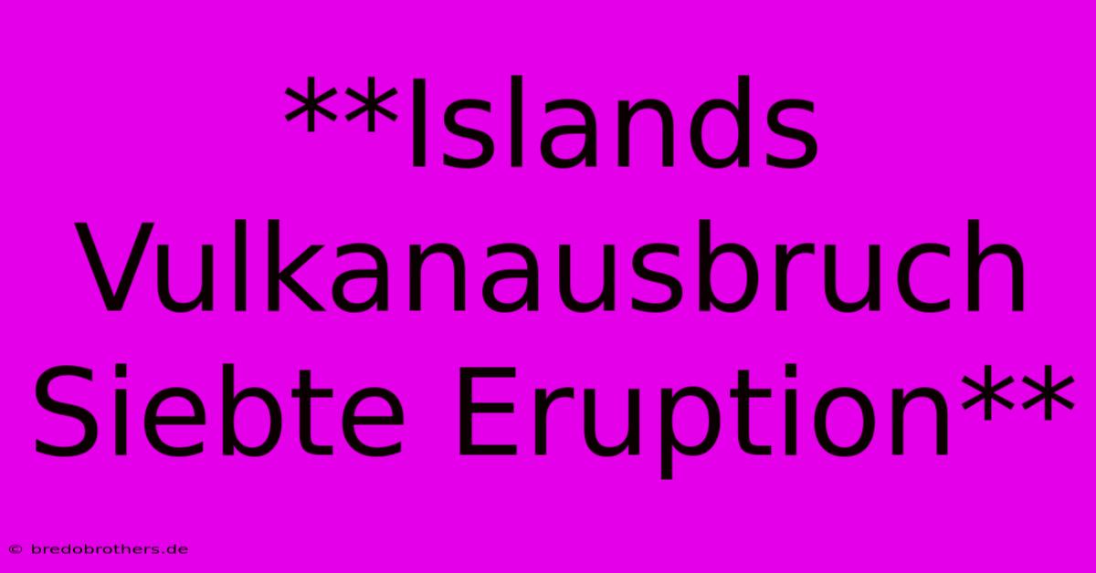 **Islands Vulkanausbruch Siebte Eruption**