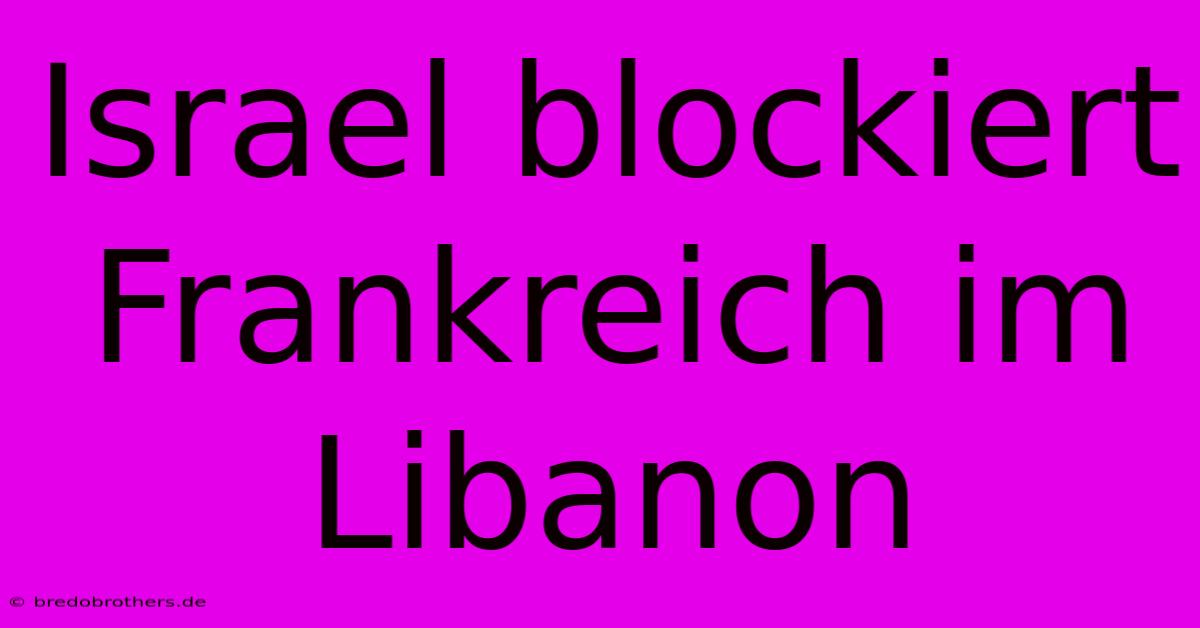 Israel Blockiert Frankreich Im Libanon