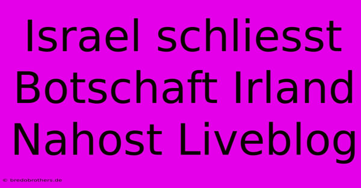 Israel Schliesst Botschaft Irland Nahost Liveblog