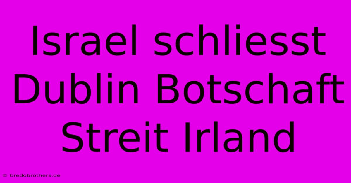 Israel Schliesst Dublin Botschaft Streit Irland