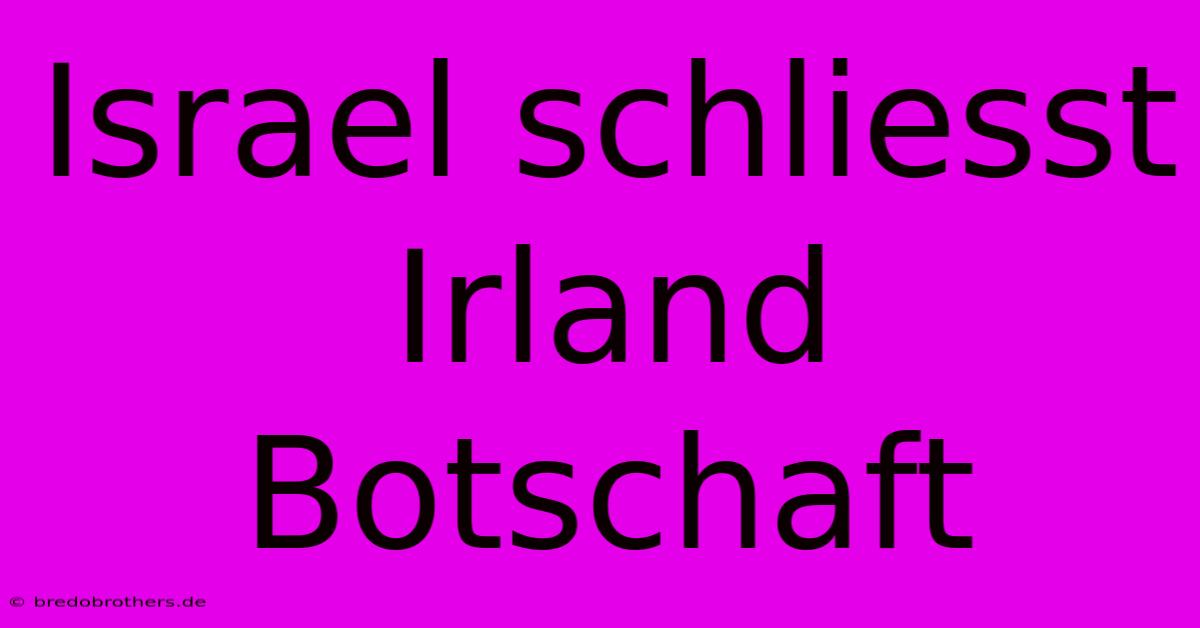 Israel Schliesst Irland Botschaft