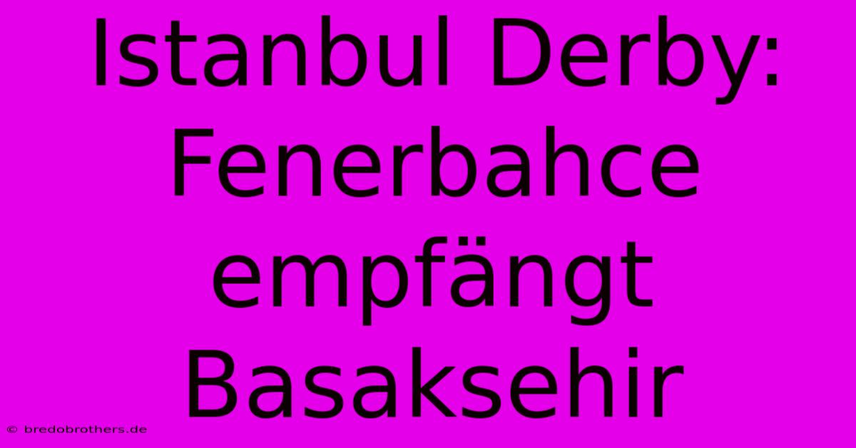 Istanbul Derby: Fenerbahce Empfängt Basaksehir