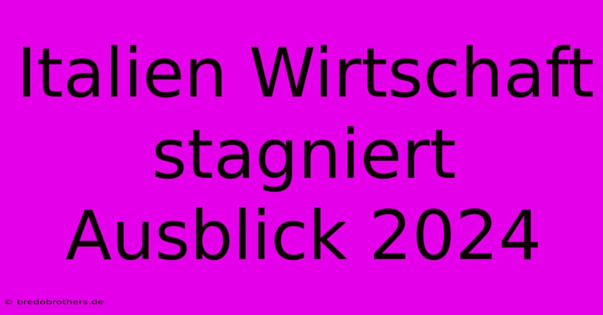 Italien Wirtschaft Stagniert Ausblick 2024