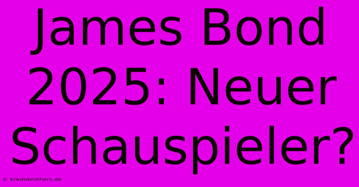 James Bond 2025: Neuer Schauspieler?