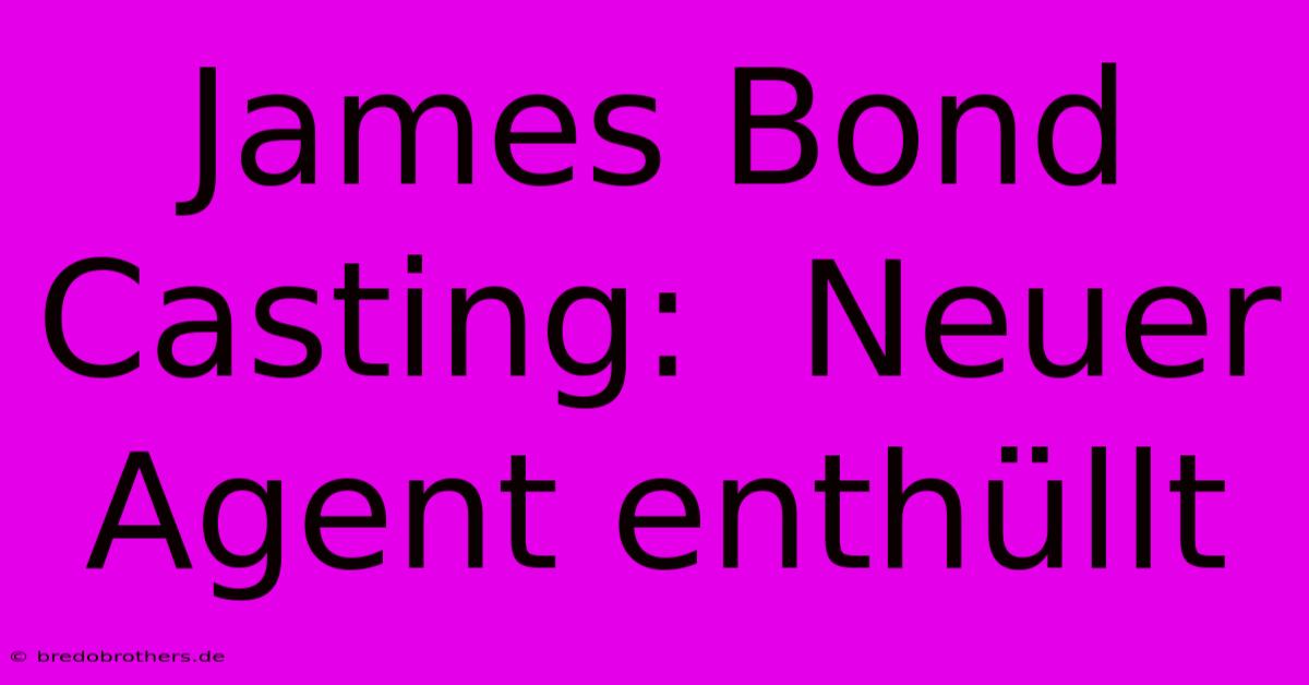 James Bond Casting:  Neuer Agent Enthüllt