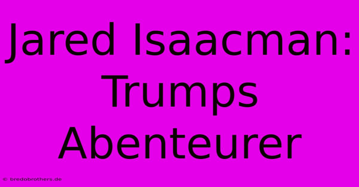 Jared Isaacman: Trumps Abenteurer