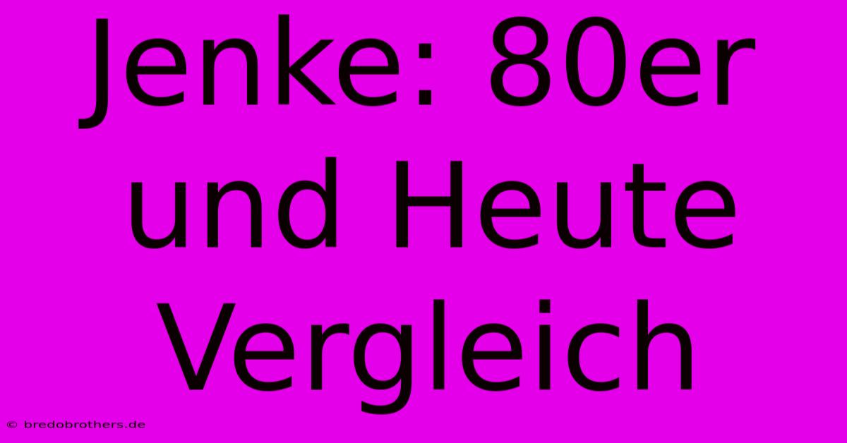 Jenke: 80er Und Heute Vergleich