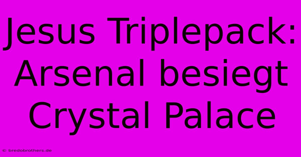 Jesus Triplepack: Arsenal Besiegt Crystal Palace