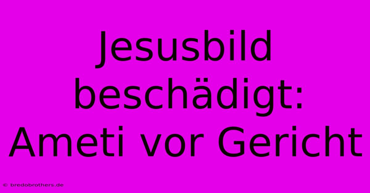 Jesusbild Beschädigt: Ameti Vor Gericht