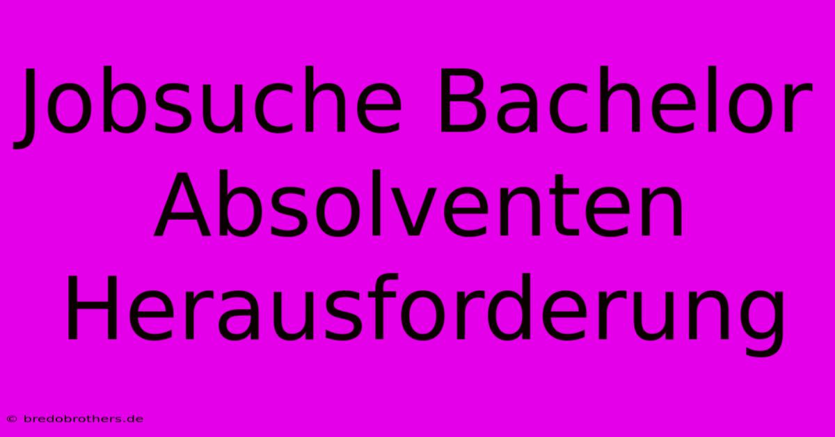 Jobsuche Bachelor Absolventen Herausforderung