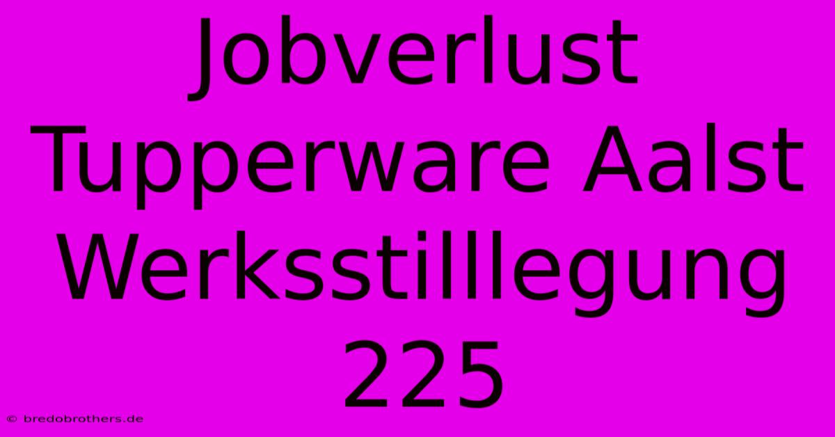 Jobverlust Tupperware Aalst Werksstilllegung 225