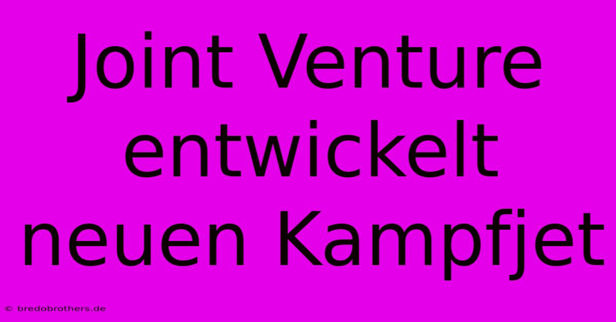 Joint Venture Entwickelt Neuen Kampfjet