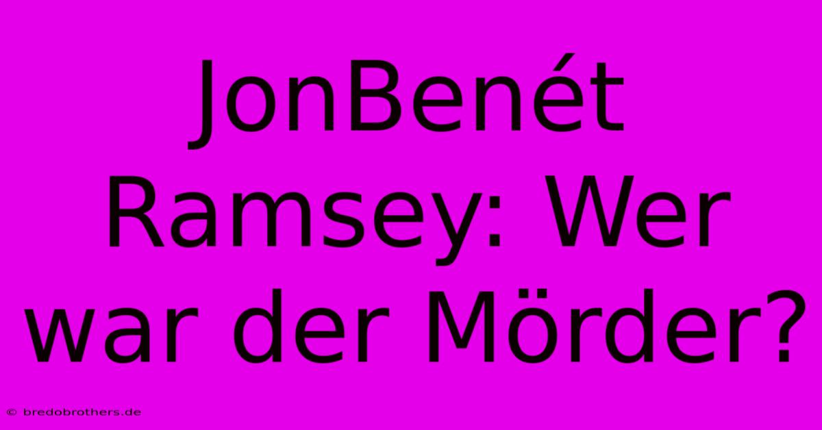 JonBenét Ramsey: Wer War Der Mörder?