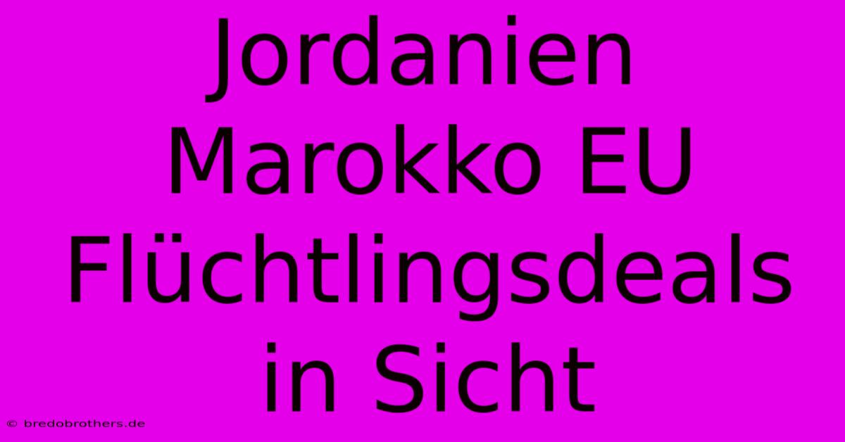 Jordanien Marokko EU Flüchtlingsdeals In Sicht