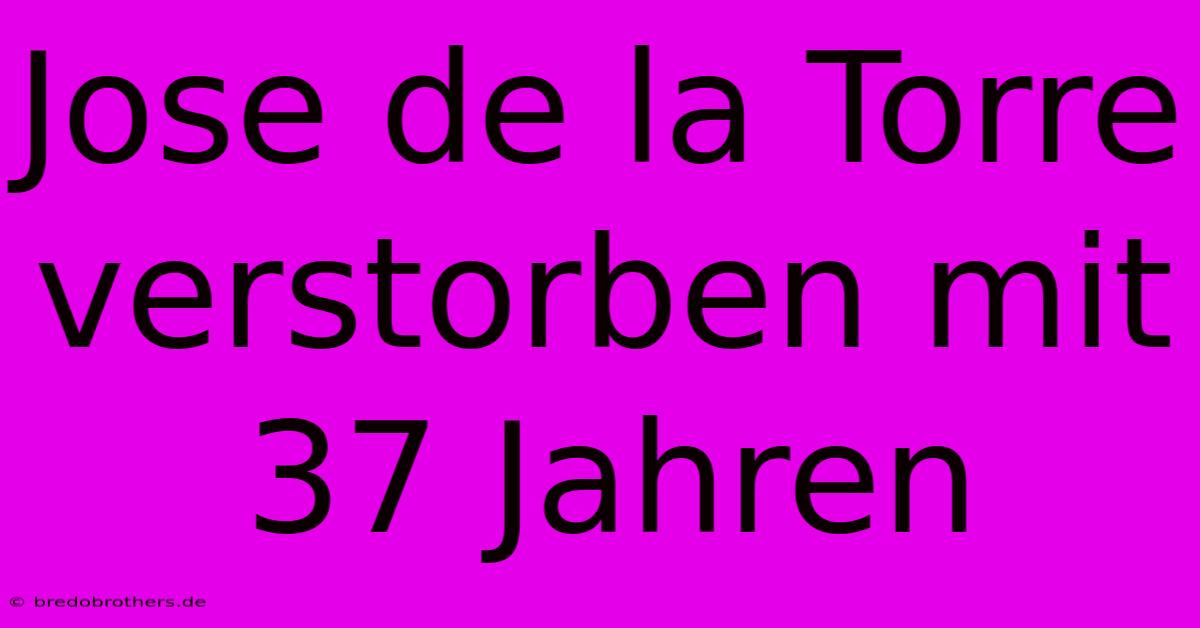 Jose De La Torre Verstorben Mit 37 Jahren